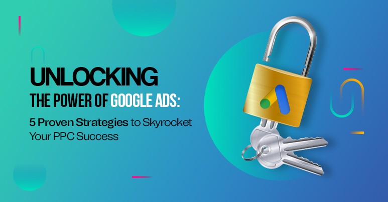Unlocking the Power of Google Ads: 5 Proven Strategies to Skyrocket Your PPC Success